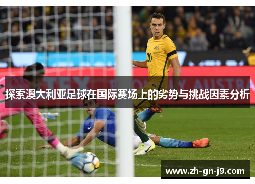 探索澳大利亚足球在国际赛场上的劣势与挑战因素分析