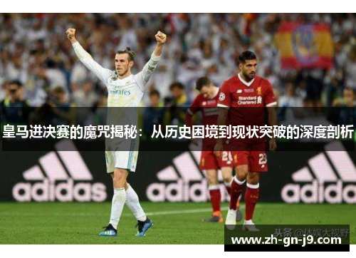 皇马进决赛的魔咒揭秘：从历史困境到现状突破的深度剖析