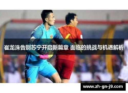 崔龙洙告别苏宁开启新篇章 面临的挑战与机遇解析
