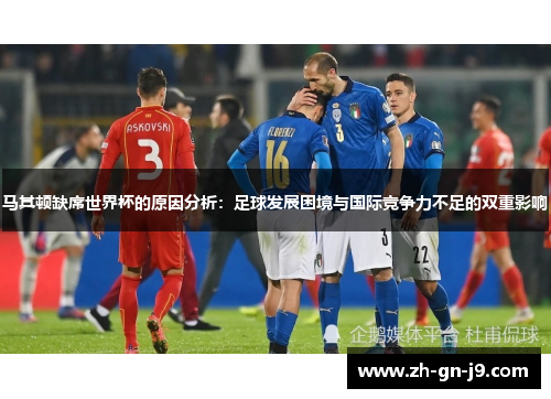 马其顿缺席世界杯的原因分析：足球发展困境与国际竞争力不足的双重影响
