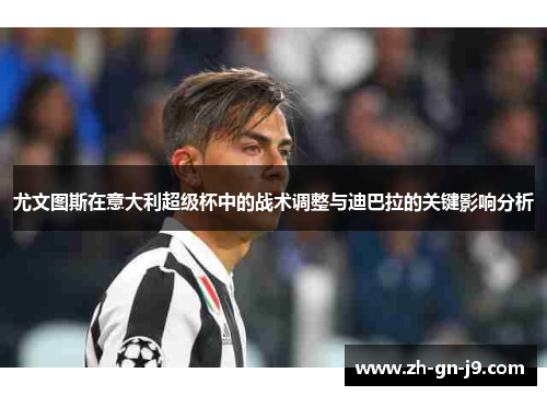 尤文图斯在意大利超级杯中的战术调整与迪巴拉的关键影响分析