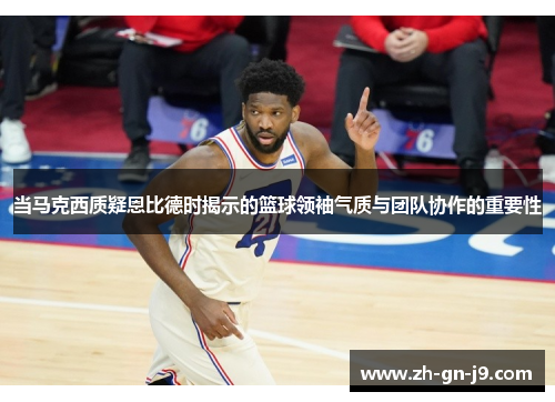当马克西质疑恩比德时揭示的篮球领袖气质与团队协作的重要性 当马克西质疑恩比德时揭示的篮球领袖气质与团队协作的重要性