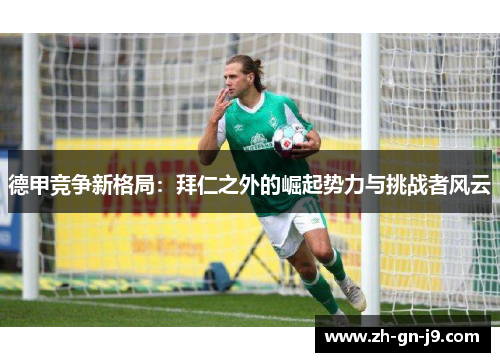 德甲竞争新格局:拜仁之外的崛起势力与挑战者风云 德甲竞争新格局:拜仁之外的崛起势力与挑战者风云