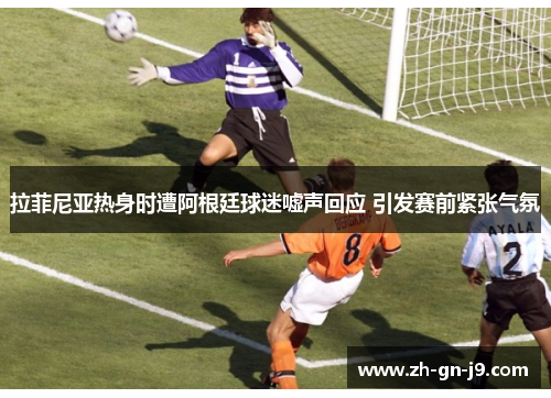 拉菲尼亚热身时遭阿根廷球迷嘘声回应 引发赛前紧张气氛