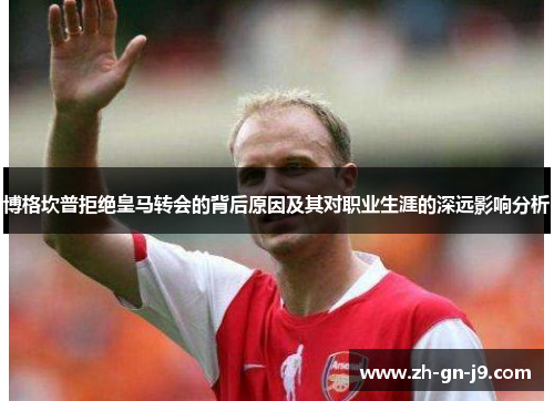 博格坎普拒绝皇马转会的背后原因及其对职业生涯的深远影响分析