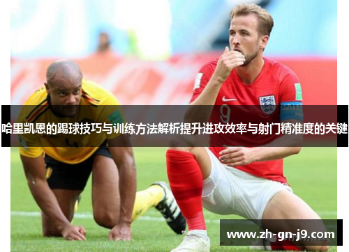 哈里凯恩的踢球技巧与训练方法解析提升进攻效率与射门精准度的关键