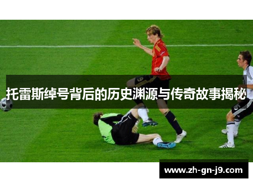 托雷斯绰号背后的历史渊源与传奇故事揭秘