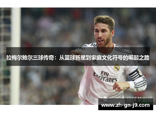 拉梅尔鲍尔三球传奇:从篮球新星到家庭文化符号的崛起之路