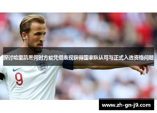 探讨哈里凯恩何时方能凭借表现获得国家队认可与正式入选资格问题
