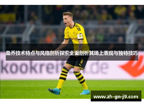 桑乔技术特点与风格剖析探索全面剖析其场上表现与独特技巧 桑乔技术特点与风格剖析探索全面剖析其场上表现与独特技巧