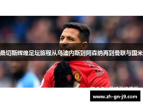 桑切斯辉煌足坛旅程从乌迪内斯到阿森纳再到曼联与国米