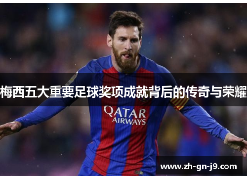 梅西五大重要足球奖项成就背后的传奇与荣耀