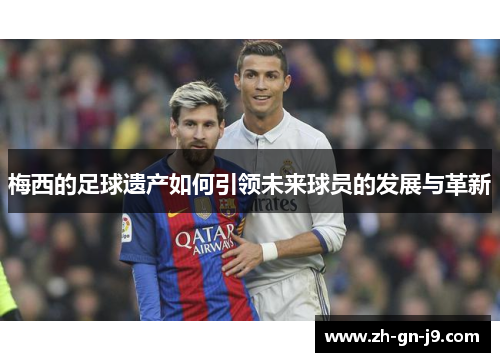 梅西的足球遗产如何引领未来球员的发展与革新
