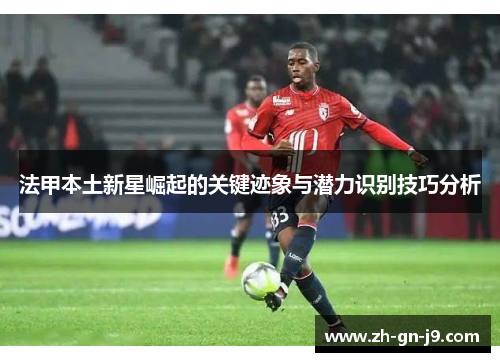 法甲本土新星崛起的关键迹象与潜力识别技巧分析
