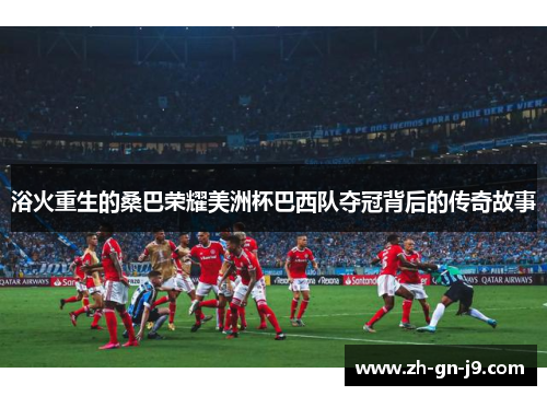 浴火重生的桑巴荣耀美洲杯巴西队夺冠背后的传奇故事 浴火重生的桑巴荣耀美洲杯巴西队夺冠背后的传奇故事