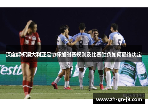 深度解析澳大利亚足协杯加时赛规则及比赛胜负如何最终决定