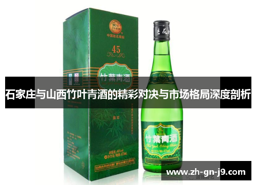石家庄与山西竹叶青酒的精彩对决与市场格局深度剖析 石家庄与山西竹叶青酒的精彩对决与市场格局深度剖析