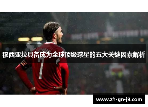 穆西亚拉具备成为全球顶级球星的五大关键因素解析 穆西亚拉具备成为全球顶级球星的五大关键因素解析