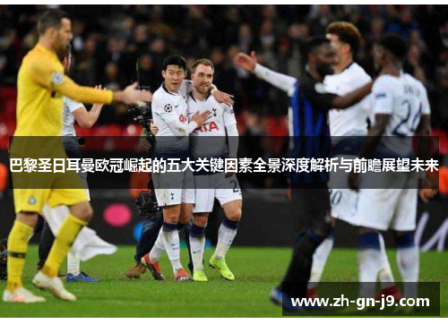 巴黎圣日耳曼欧冠崛起的五大关键因素全景深度解析与前瞻展望未来