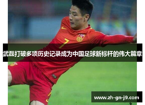 武磊打破多项历史记录成为中国足球新标杆的伟大篇章