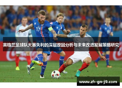 英格兰足球队大赛失利的深层原因分析与未来改进发展策略研究 英格兰足球队大赛失利的深层原因分析与未来改进发展策略研究