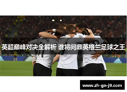 英超巅峰对决全解析 谁将问鼎英格兰足球之王