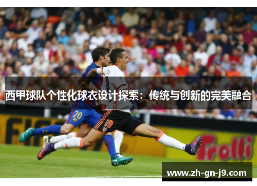 西甲球队个性化球衣设计探索:传统与创新的完美融合 西甲球队个性化球衣设计探索:传统与创新的完美融合