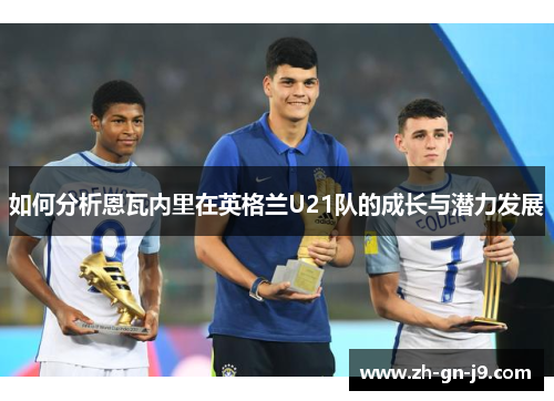 如何分析恩瓦内里在英格兰U21队的成长与潜力发展