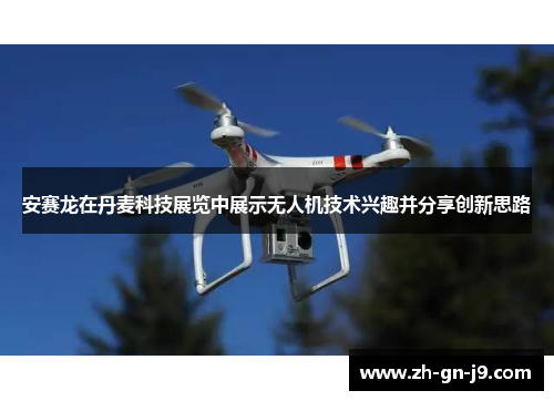 安赛龙在丹麦科技展览中展示无人机技术兴趣并分享创新思路