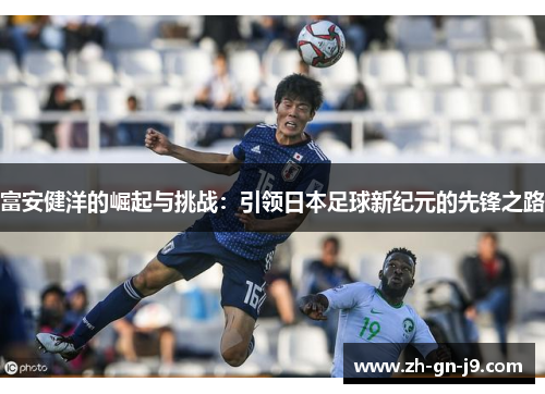 富安健洋的崛起与挑战：引领日本足球新纪元的先锋之路