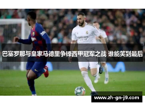 巴塞罗那与皇家马德里争锋西甲冠军之战 谁能笑到最后 巴塞罗那与皇家马德里争锋西甲冠军之战 谁能笑到最后