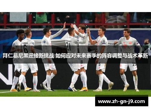 拜仁慕尼黑迎接新挑战 如何应对未来赛季的阵容调整与战术革新