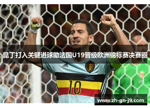 昆丁打入关键进球助法国U19晋级欧洲锦标赛决赛圈