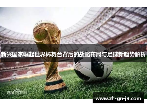 新兴国家崛起世界杯舞台背后的战略布局与足球新趋势解析