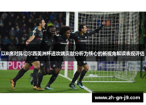 以B席对阵切尔西美洲杯进攻端贡献分析为核心的新视角解读表现评估