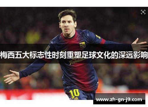 梅西五大标志性时刻重塑足球文化的深远影响