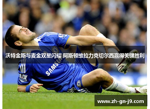 沃特金斯与麦金双星闪耀 阿斯顿维拉力克切尔西赢得关键胜利