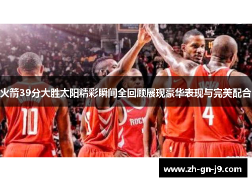 火箭39分大胜太阳精彩瞬间全回顾展现豪华表现与完美配合
