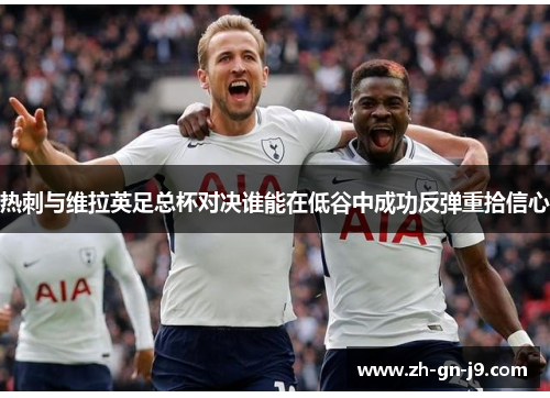热刺与维拉英足总杯对决谁能在低谷中成功反弹重拾信心
