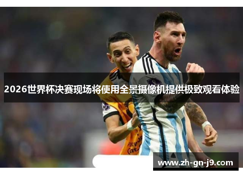 2026世界杯决赛现场将使用全景摄像机提供极致观看体验