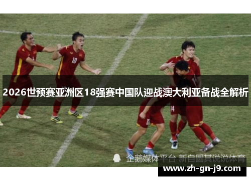 2026世预赛亚洲区18强赛中国队迎战澳大利亚备战全解析
