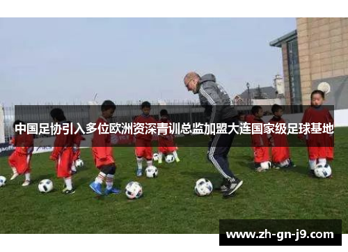 中国足协引入多位欧洲资深青训总监加盟大连国家级足球基地