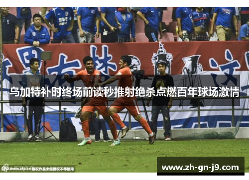 乌加特补时终场前读秒推射绝杀点燃百年球场激情