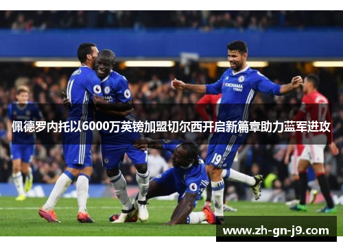 佩德罗内托以6000万英镑加盟切尔西开启新篇章助力蓝军进攻