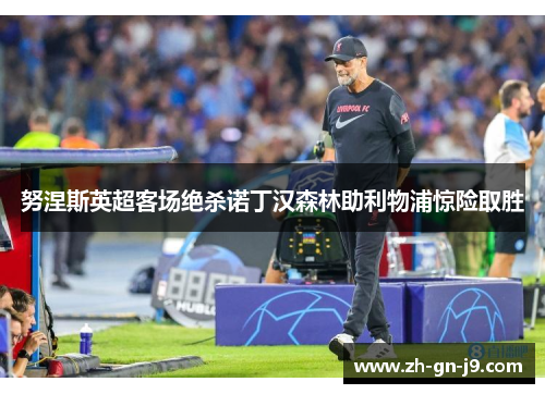 努涅斯英超客场绝杀诺丁汉森林助利物浦惊险取胜