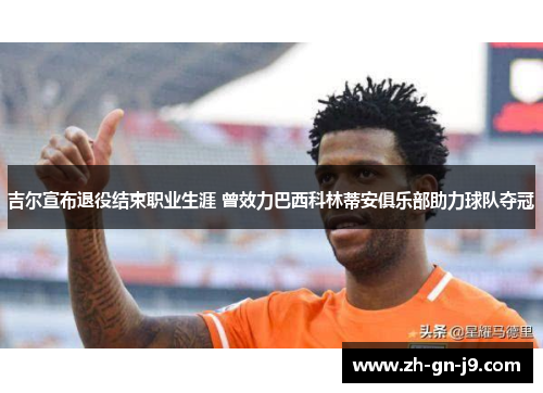 吉尔宣布退役结束职业生涯 曾效力巴西科林蒂安俱乐部助力球队夺冠