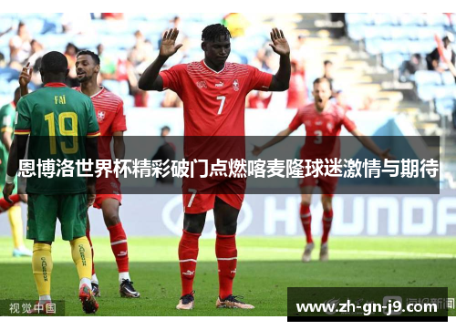 恩博洛世界杯精彩破门点燃喀麦隆球迷激情与期待