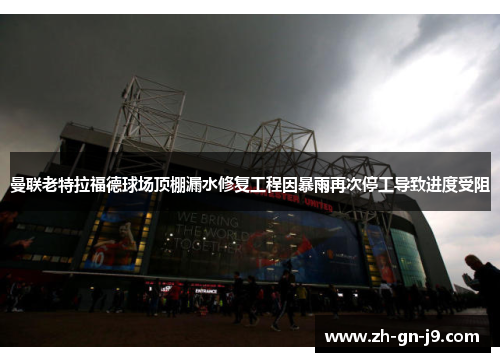 曼联老特拉福德球场顶棚漏水修复工程因暴雨再次停工导致进度受阻