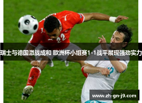 瑞士与德国激战成和 欧洲杯小组赛1-1战平展现强劲实力