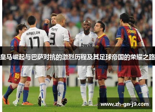 皇马崛起与巴萨对抗的激烈历程及其足球帝国的荣耀之路 皇马崛起与巴萨对抗的激烈历程及其足球帝国的荣耀之路